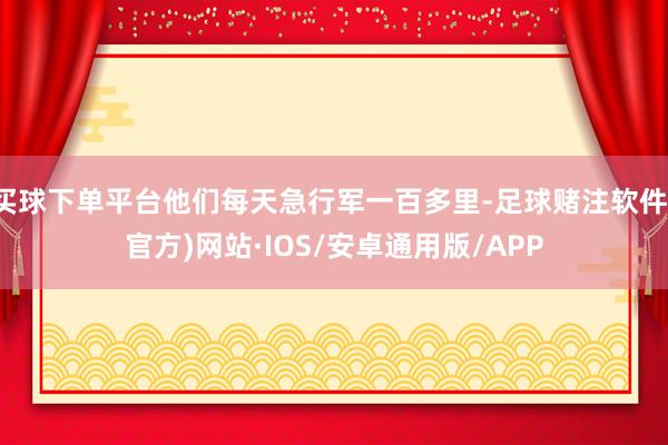买球下单平台他们每天急行军一百多里-足球赌注软件(官方)网站·IOS/安卓通用版/APP