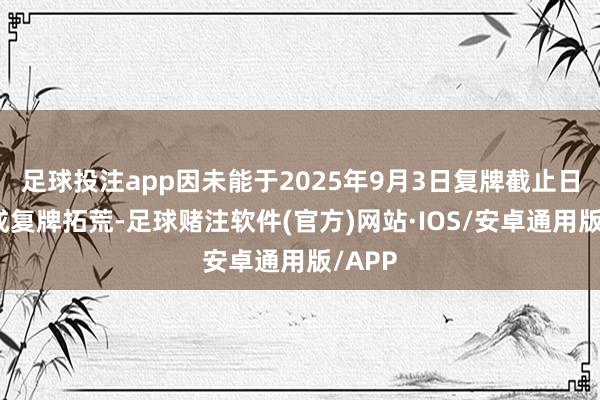 足球投注app因未能于2025年9月3日复牌截止日前达成复牌拓荒-足球赌注软件(官方)网站·IOS/安卓通用版/APP