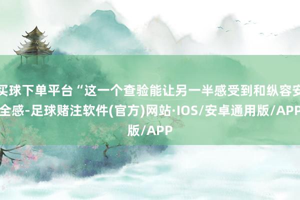 买球下单平台“这一个查验能让另一半感受到和纵容安全感-足球赌注软件(官方)网站·IOS/安卓通用版/APP