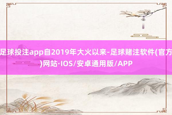 足球投注app自2019年大火以来-足球赌注软件(官方)网站·IOS/安卓通用版/APP