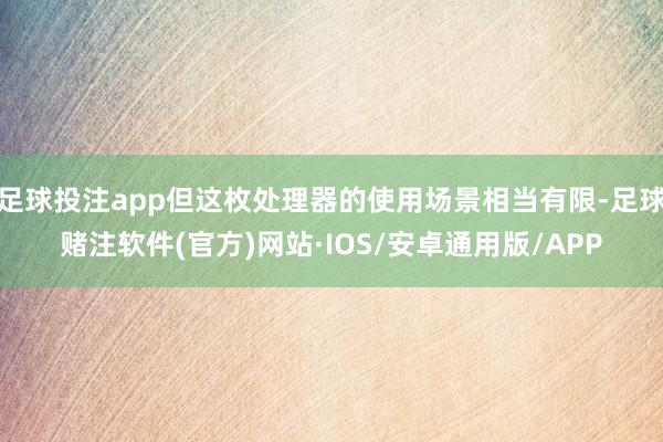 足球投注app但这枚处理器的使用场景相当有限-足球赌注软件(官方)网站·IOS/安卓通用版/APP