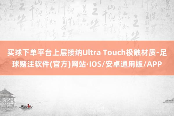 买球下单平台上层接纳Ultra Touch极触材质-足球赌注软件(官方)网站·IOS/安卓通用版/APP