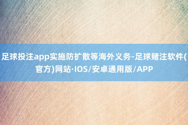 足球投注app实施防扩散等海外义务-足球赌注软件(官方)网站·IOS/安卓通用版/APP