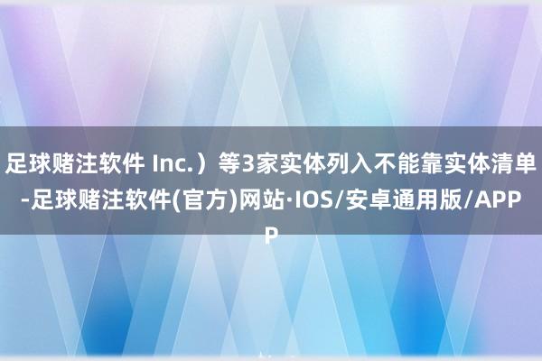 足球赌注软件 Inc.）等3家实体列入不能靠实体清单-足球赌注软件(官方)网站·IOS/安卓通用版/APP