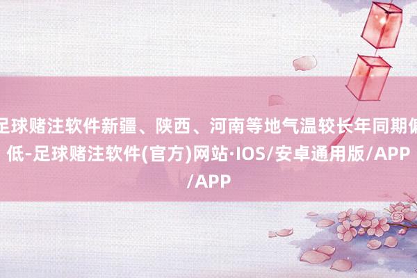 足球赌注软件新疆、陕西、河南等地气温较长年同期偏低-足球赌注软件(官方)网站·IOS/安卓通用版/APP