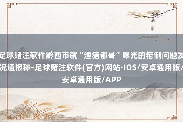 足球赌注软件黔西市就“渔猎都哥”曝光的箝制问题发布情况通报称-足球赌注软件(官方)网站·IOS/安卓通用版/APP