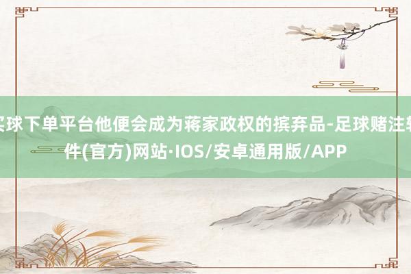 买球下单平台他便会成为蒋家政权的摈弃品-足球赌注软件(官方)网站·IOS/安卓通用版/APP
