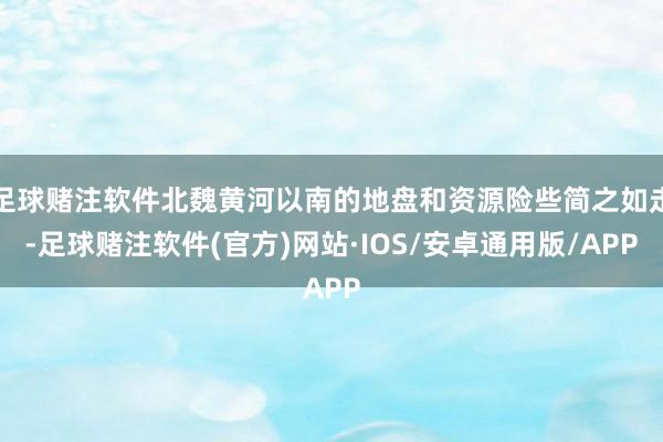 足球赌注软件北魏黄河以南的地盘和资源险些简之如走-足球赌注软件(官方)网站·IOS/安卓通用版/APP