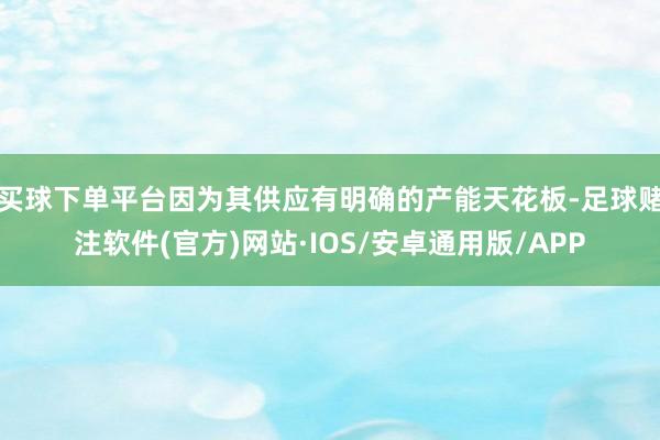 买球下单平台因为其供应有明确的产能天花板-足球赌注软件(官方)网站·IOS/安卓通用版/APP