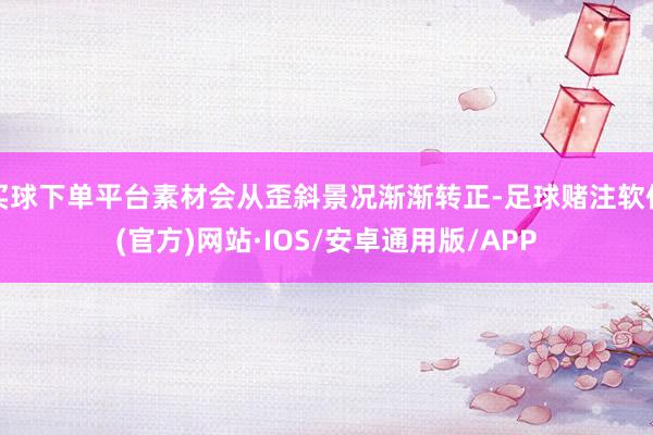 买球下单平台素材会从歪斜景况渐渐转正-足球赌注软件(官方)网站·IOS/安卓通用版/APP