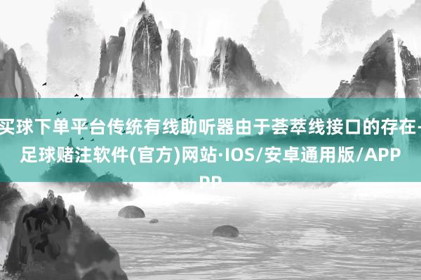 买球下单平台传统有线助听器由于荟萃线接口的存在-足球赌注软件(官方)网站·IOS/安卓通用版/APP