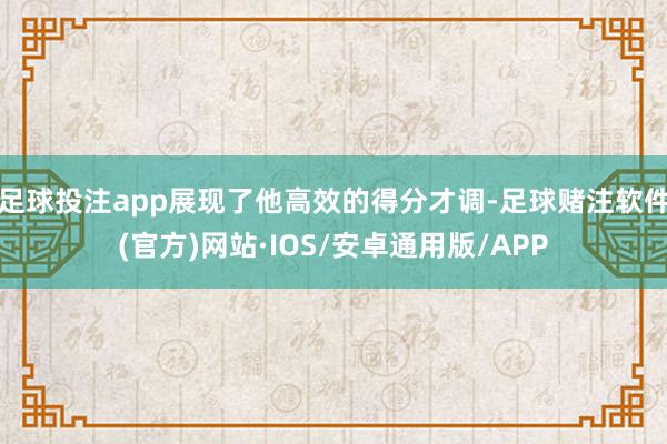 足球投注app展现了他高效的得分才调-足球赌注软件(官方)网站·IOS/安卓通用版/APP
