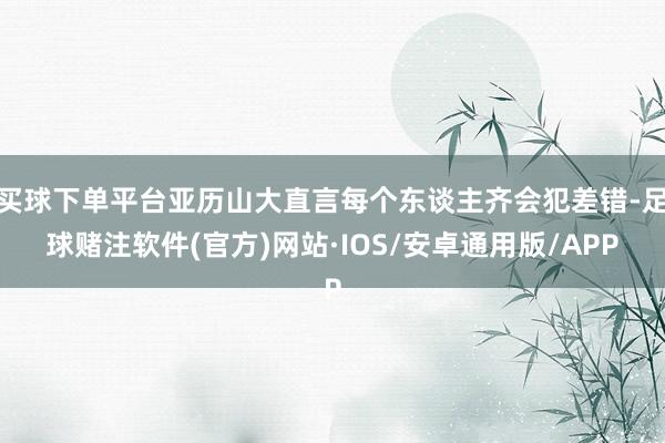 买球下单平台亚历山大直言每个东谈主齐会犯差错-足球赌注软件(官方)网站·IOS/安卓通用版/APP