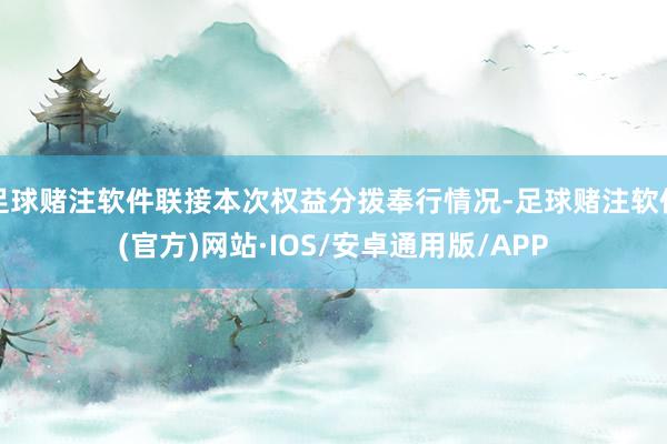 足球赌注软件联接本次权益分拨奉行情况-足球赌注软件(官方)网站·IOS/安卓通用版/APP