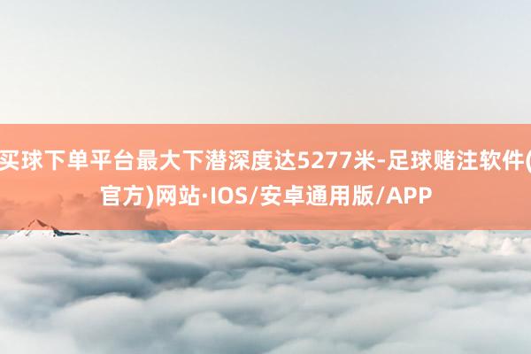 买球下单平台最大下潜深度达5277米-足球赌注软件(官方)网站·IOS/安卓通用版/APP