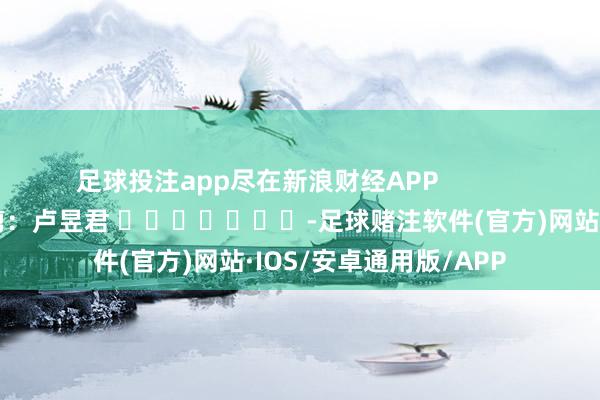 足球投注app尽在新浪财经APP            						株连裁剪：卢昱君 							-足球赌注软件(官方)网站·IOS/安卓通用版/APP