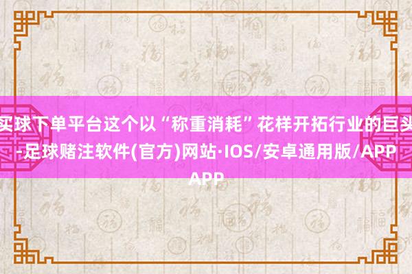 买球下单平台这个以“称重消耗”花样开拓行业的巨头-足球赌注软件(官方)网站·IOS/安卓通用版/APP