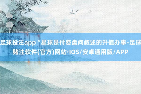 足球投注app“星球是付费盘问叙述的升值办事-足球赌注软件(官方)网站·IOS/安卓通用版/APP