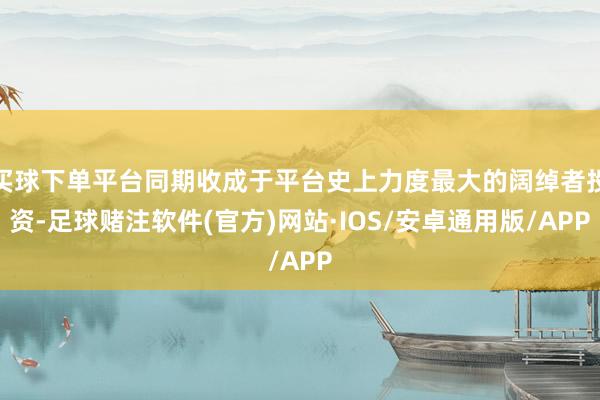 买球下单平台同期收成于平台史上力度最大的阔绰者投资-足球赌注软件(官方)网站·IOS/安卓通用版/APP