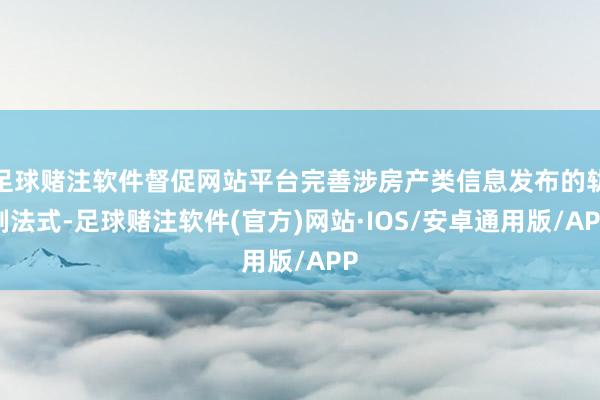 足球赌注软件督促网站平台完善涉房产类信息发布的轨制法式-足球赌注软件(官方)网站·IOS/安卓通用版/APP