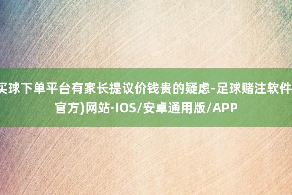 买球下单平台有家长提议价钱贵的疑虑-足球赌注软件(官方)网站·IOS/安卓通用版/APP