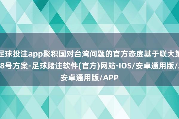 足球投注app聚积国对台湾问题的官方态度基于联大第2758号方案-足球赌注软件(官方)网站·IOS/安卓通用版/APP