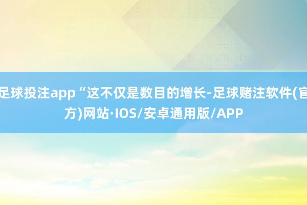 足球投注app“这不仅是数目的增长-足球赌注软件(官方)网站·IOS/安卓通用版/APP