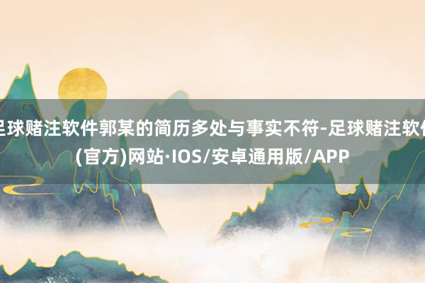 足球赌注软件郭某的简历多处与事实不符-足球赌注软件(官方)网站·IOS/安卓通用版/APP