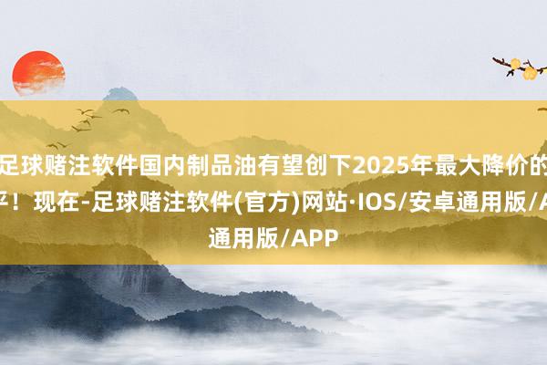 足球赌注软件国内制品油有望创下2025年最大降价的水平！现在-足球赌注软件(官方)网站·IOS/安卓通用版/APP