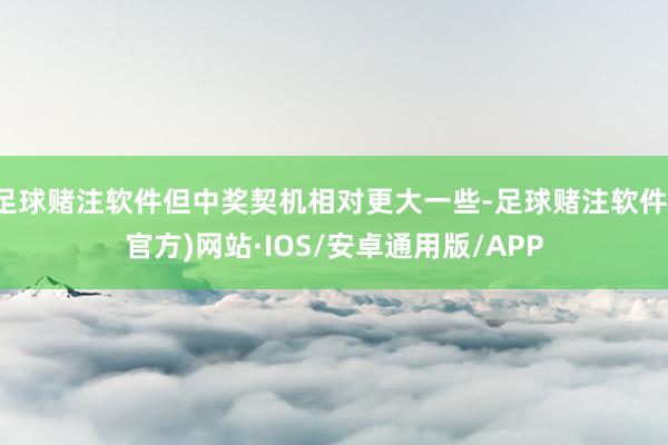 足球赌注软件但中奖契机相对更大一些-足球赌注软件(官方)网站·IOS/安卓通用版/APP