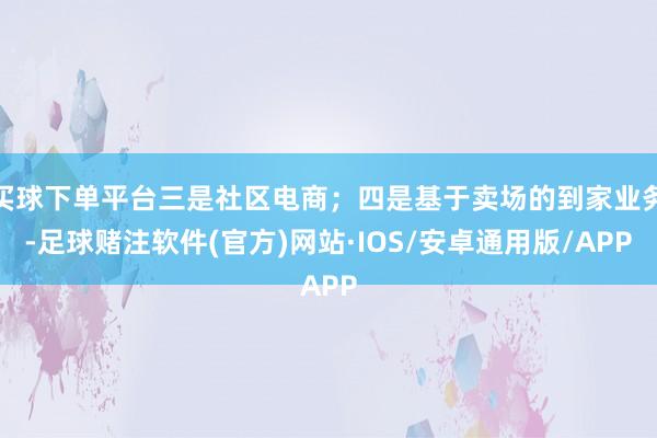 买球下单平台三是社区电商；四是基于卖场的到家业务-足球赌注软件(官方)网站·IOS/安卓通用版/APP