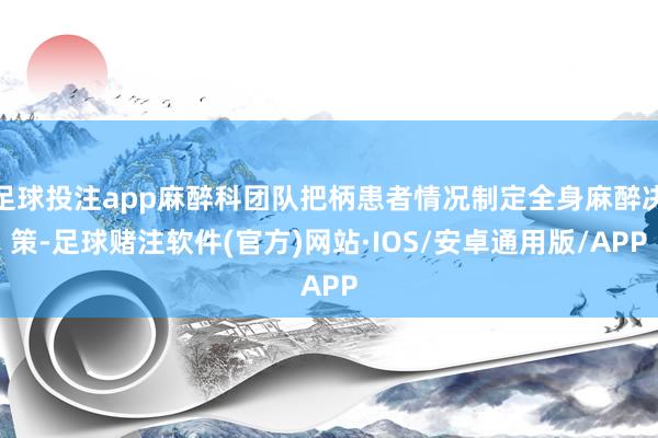 足球投注app麻醉科团队把柄患者情况制定全身麻醉决策-足球赌注软件(官方)网站·IOS/安卓通用版/APP