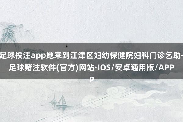 足球投注app她来到江津区妇幼保健院妇科门诊乞助-足球赌注软件(官方)网站·IOS/安卓通用版/APP