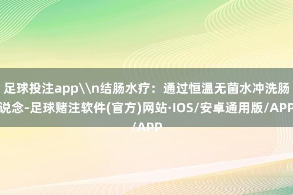 足球投注app\n结肠水疗：通过恒温无菌水冲洗肠说念-足球赌注软件(官方)网站·IOS/安卓通用版/APP