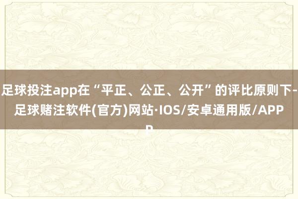 足球投注app在“平正、公正、公开”的评比原则下-足球赌注软件(官方)网站·IOS/安卓通用版/APP