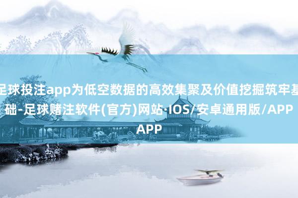 足球投注app为低空数据的高效集聚及价值挖掘筑牢基础-足球赌注软件(官方)网站·IOS/安卓通用版/APP