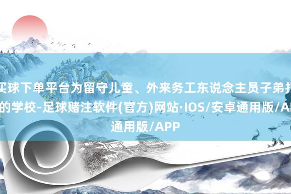 买球下单平台为留守儿童、外来务工东说念主员子弟打造的学校-足球赌注软件(官方)网站·IOS/安卓通用版/APP