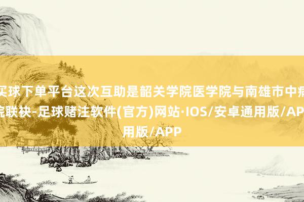买球下单平台这次互助是韶关学院医学院与南雄市中病院联袂-足球赌注软件(官方)网站·IOS/安卓通用版/APP