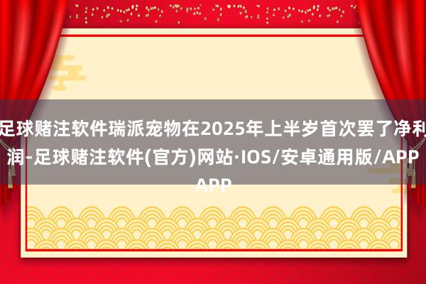 足球赌注软件瑞派宠物在2025年上半岁首次罢了净利润-足球赌注软件(官方)网站·IOS/安卓通用版/APP