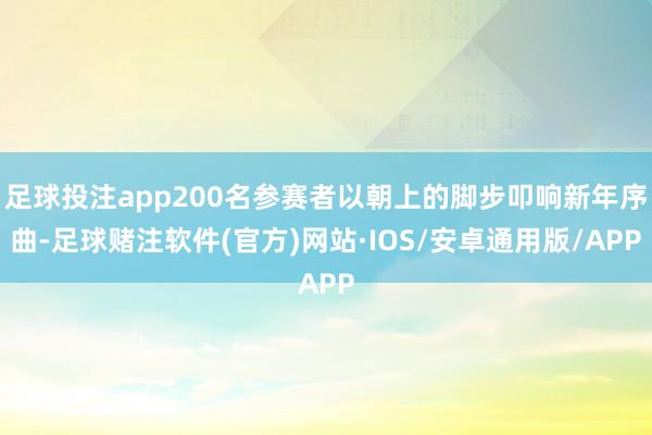 足球投注app200名参赛者以朝上的脚步叩响新年序曲-足球赌注软件(官方)网站·IOS/安卓通用版/APP