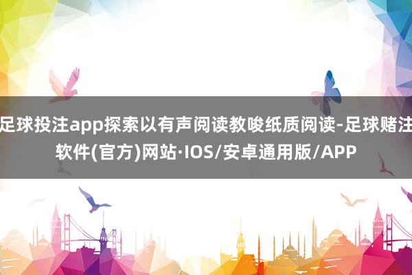 足球投注app探索以有声阅读教唆纸质阅读-足球赌注软件(官方)网站·IOS/安卓通用版/APP