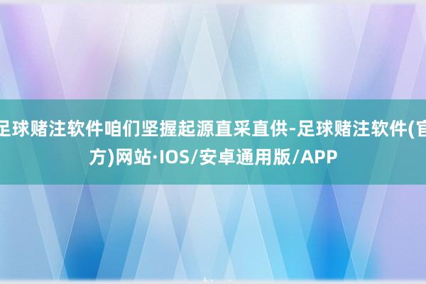 足球赌注软件咱们坚握起源直采直供-足球赌注软件(官方)网站·IOS/安卓通用版/APP
