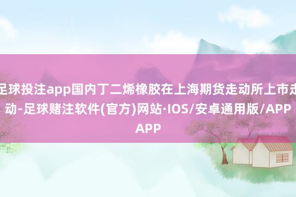 足球投注app国内丁二烯橡胶在上海期货走动所上市走动-足球赌注软件(官方)网站·IOS/安卓通用版/APP