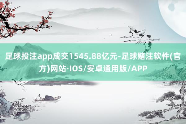 足球投注app成交1545.88亿元-足球赌注软件(官方)网站·IOS/安卓通用版/APP