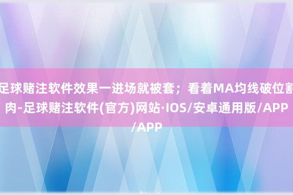 足球赌注软件效果一进场就被套；看着MA均线破位割肉-足球赌注软件(官方)网站·IOS/安卓通用版/APP