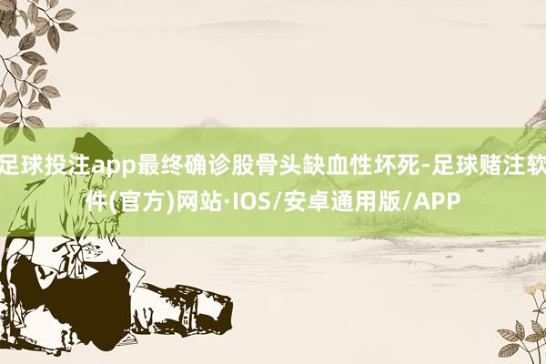 足球投注app最终确诊股骨头缺血性坏死-足球赌注软件(官方)网站·IOS/安卓通用版/APP