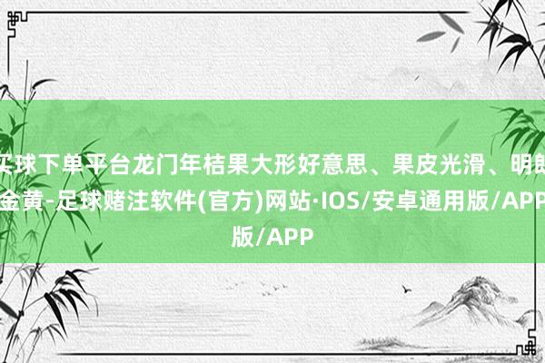买球下单平台龙门年桔果大形好意思、果皮光滑、明朗金黄-足球赌注软件(官方)网站·IOS/安卓通用版/APP