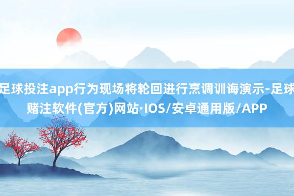 足球投注app行为现场将轮回进行烹调训诲演示-足球赌注软件(官方)网站·IOS/安卓通用版/APP