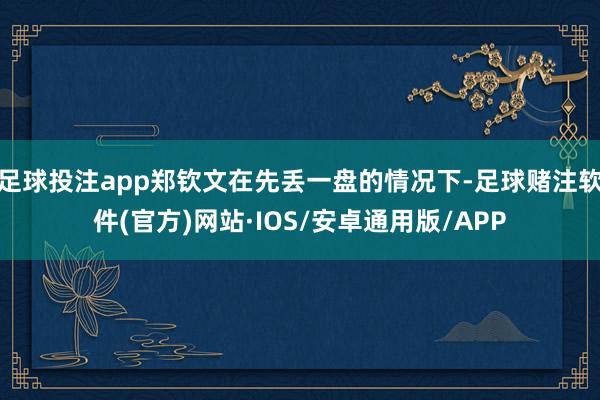 足球投注app郑钦文在先丢一盘的情况下-足球赌注软件(官方)网站·IOS/安卓通用版/APP