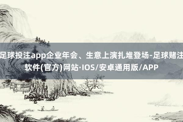 足球投注app企业年会、生意上演扎堆登场-足球赌注软件(官方)网站·IOS/安卓通用版/APP